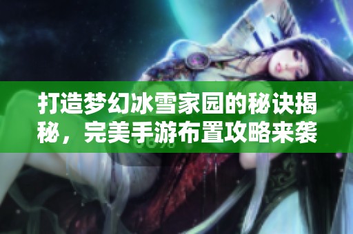 打造梦幻冰雪家园的秘诀揭秘，完美手游布置攻略来袭