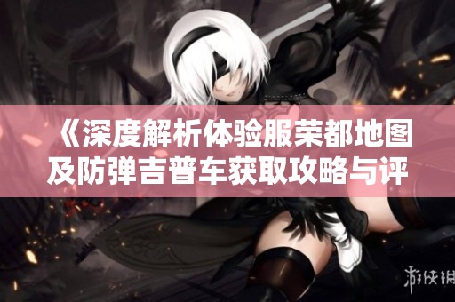 《深度解析体验服荣都地图及防弹吉普车获取攻略与评测》
