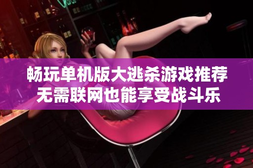 畅玩单机版大逃杀游戏推荐 无需联网也能享受战斗乐趣