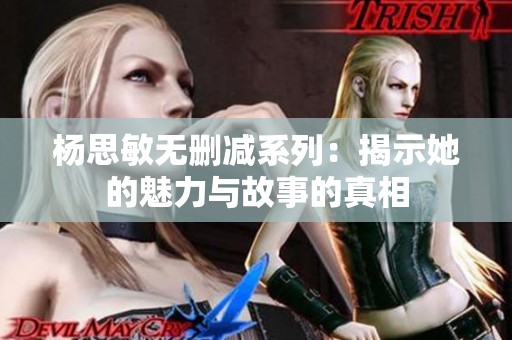 杨思敏无删减系列：揭示她的魅力与故事的真相