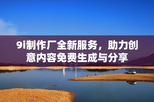 9i制作厂全新服务，助力创意内容免费生成与分享