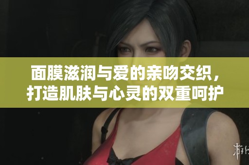 面膜滋润与爱的亲吻交织，打造肌肤与心灵的双重呵护