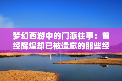 梦幻西游中的门派往事：曾经辉煌却已被遗忘的那些经典流派