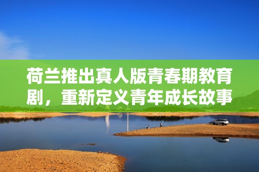 荷兰推出真人版青春期教育剧，重新定义青年成长故事