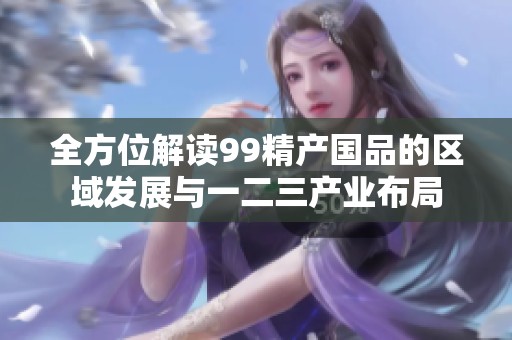 全方位解读99精产国品的区域发展与一二三产业布局