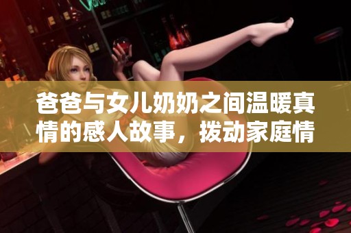 爸爸与女儿奶奶之间温暖真情的感人故事，拨动家庭情感的心弦