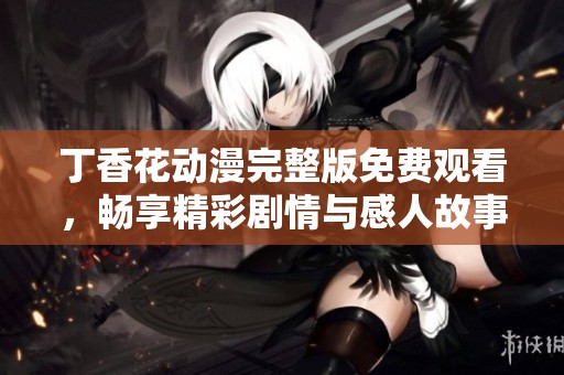 丁香花动漫完整版免费观看，畅享精彩剧情与感人故事