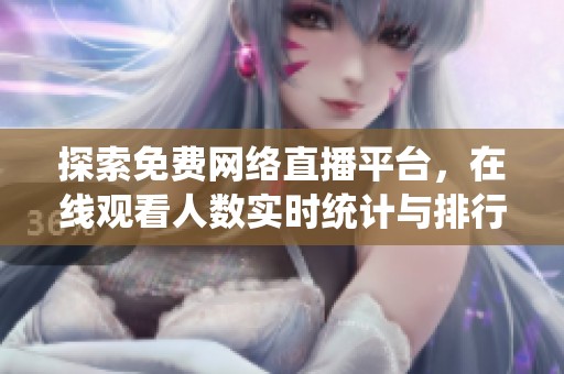 探索免费网络直播平台，在线观看人数实时统计与排行分析