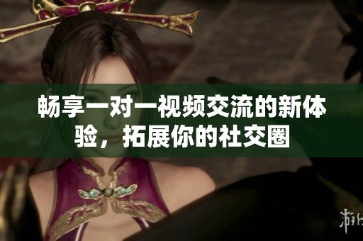 畅享一对一视频交流的新体验，拓展你的社交圈