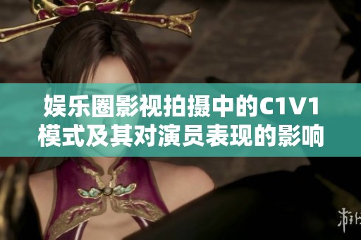 娱乐圈影视拍摄中的C1V1模式及其对演员表现的影响分析