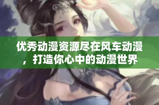 优秀动漫资源尽在风车动漫，打造你心中的动漫世界