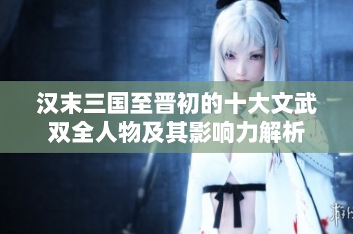 汉末三国至晋初的十大文武双全人物及其影响力解析