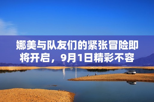 娜美与队友们的紧张冒险即将开启，9月1日精彩不容错过