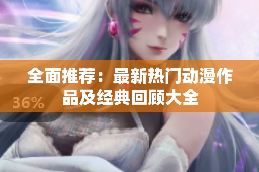 全面推荐：最新热门动漫作品及经典回顾大全