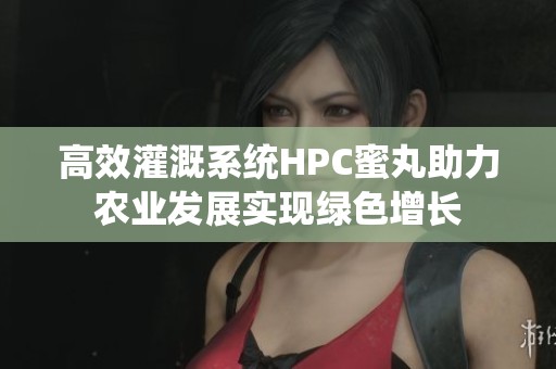 高效灌溉系统HPC蜜丸助力农业发展实现绿色增长