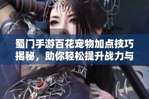 蜀门手游百花宠物加点技巧揭秘，助你轻松提升战力与实力