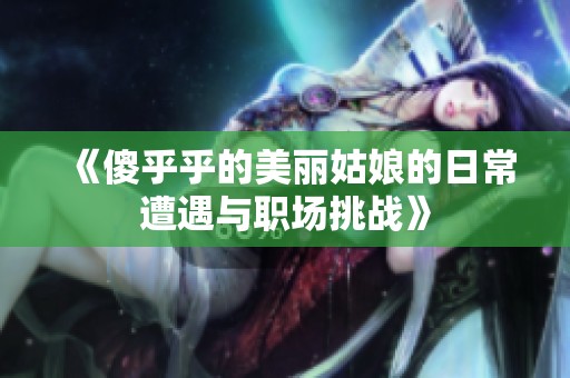 《傻乎乎的美丽姑娘的日常遭遇与职场挑战》