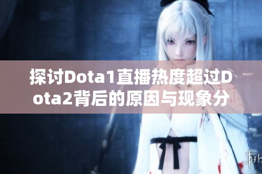 探讨Dota1直播热度超过Dota2背后的原因与现象分析