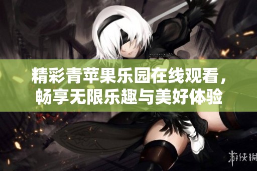 精彩青苹果乐园在线观看，畅享无限乐趣与美好体验