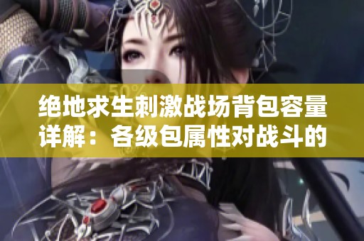 绝地求生刺激战场背包容量详解：各级包属性对战斗的影响分析