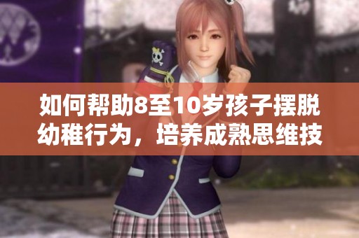如何帮助8至10岁孩子摆脱幼稚行为，培养成熟思维技巧