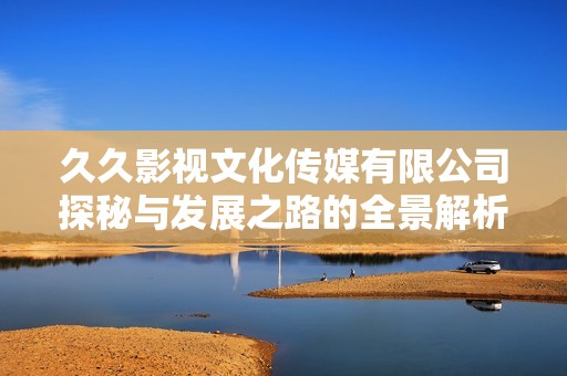 久久影视文化传媒有限公司探秘与发展之路的全景解析