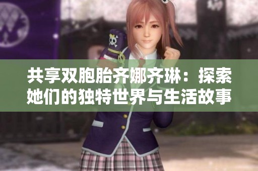 共享双胞胎齐娜齐琳：探索她们的独特世界与生活故事