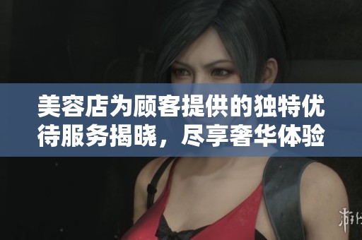 美容店为顾客提供的独特优待服务揭晓，尽享奢华体验