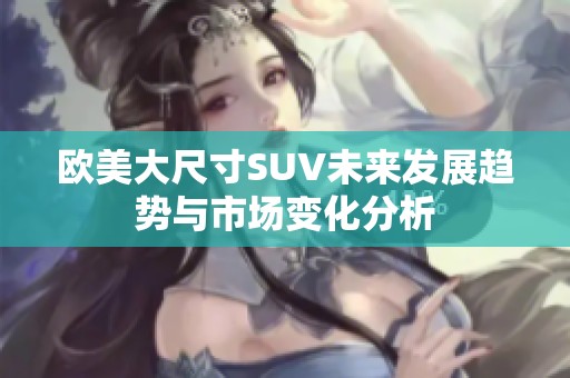 欧美大尺寸SUV未来发展趋势与市场变化分析