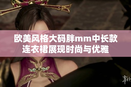 欧美风格大码胖mm中长款连衣裙展现时尚与优雅