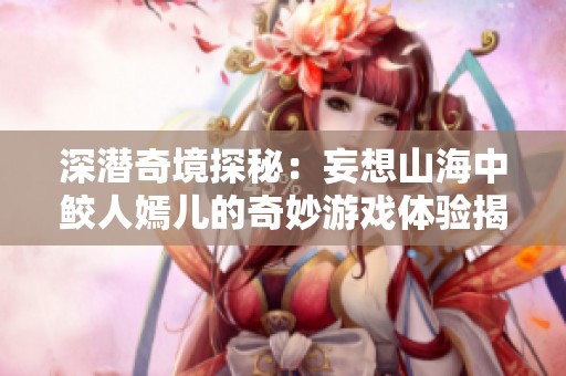 深潜奇境探秘：妄想山海中鲛人嫣儿的奇妙游戏体验揭秘