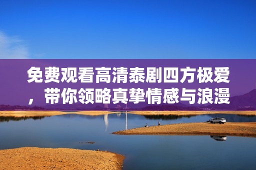 免费观看高清泰剧四方极爱，带你领略真挚情感与浪漫故事