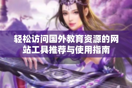 轻松访问国外教育资源的网站工具推荐与使用指南