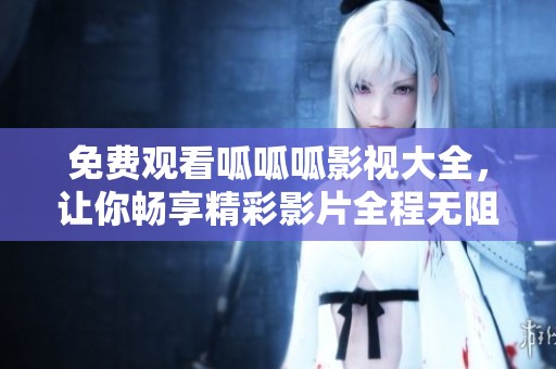 免费观看呱呱呱影视大全，让你畅享精彩影片全程无阻