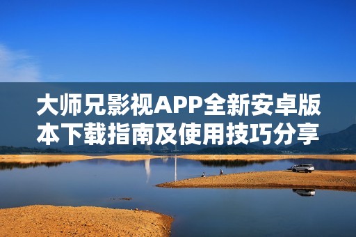 大师兄影视APP全新安卓版本下载指南及使用技巧分享