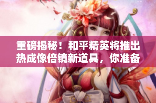重磅揭秘！和平精英将推出热成像倍镜新道具，你准备好了吗