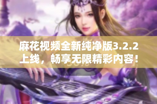 麻花视频全新纯净版3.2.2上线，畅享无限精彩内容！