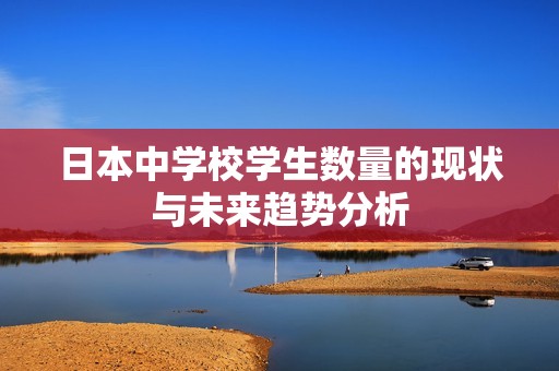 日本中学校学生数量的现状与未来趋势分析
