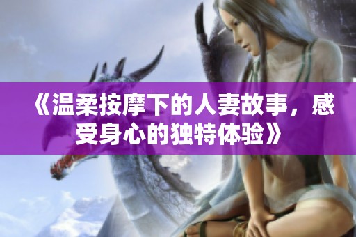 《温柔按摩下的人妻故事，感受身心的独特体验》
