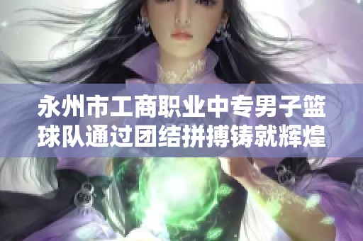 永州市工商职业中专男子篮球队通过团结拼搏铸就辉煌冠军传奇