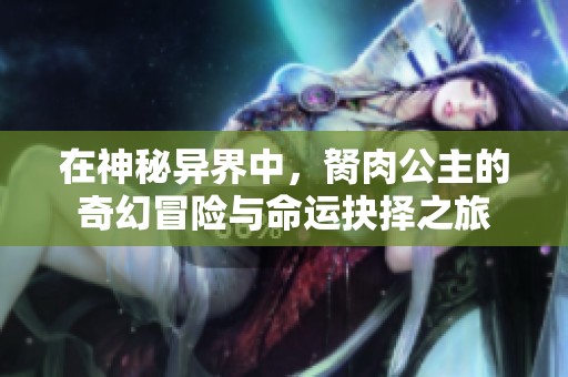 在神秘异界中，胬肉公主的奇幻冒险与命运抉择之旅