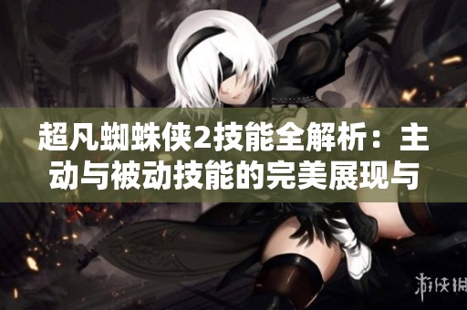 超凡蜘蛛侠2技能全解析：主动与被动技能的完美展现与组合技巧