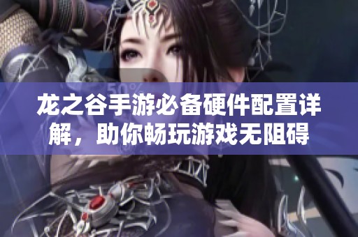龙之谷手游必备硬件配置详解，助你畅玩游戏无阻碍