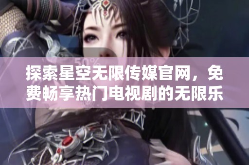 探索星空无限传媒官网，免费畅享热门电视剧的无限乐趣