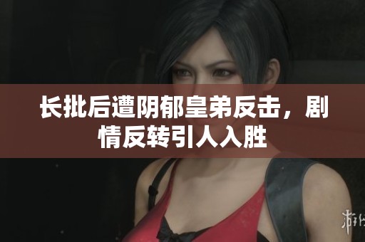 长批后遭阴郁皇弟反击，剧情反转引人入胜