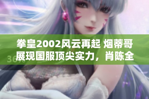 拳皇2002风云再起 烟蒂哥展现国服顶尖实力，肖陈全也全力应战