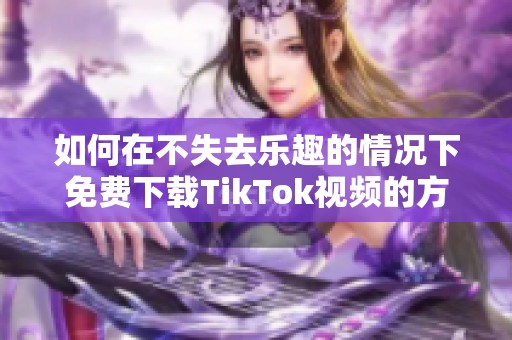 如何在不失去乐趣的情况下免费下载TikTok视频的方法详解