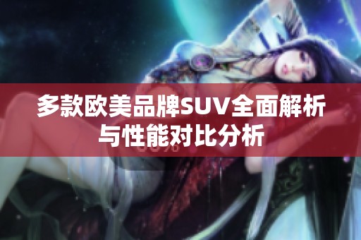 多款欧美品牌SUV全面解析与性能对比分析