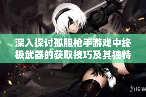 深入探讨孤胆枪手游戏中终极武器的获取技巧及其独特属性分析