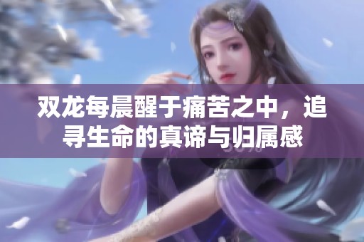 双龙每晨醒于痛苦之中，追寻生命的真谛与归属感